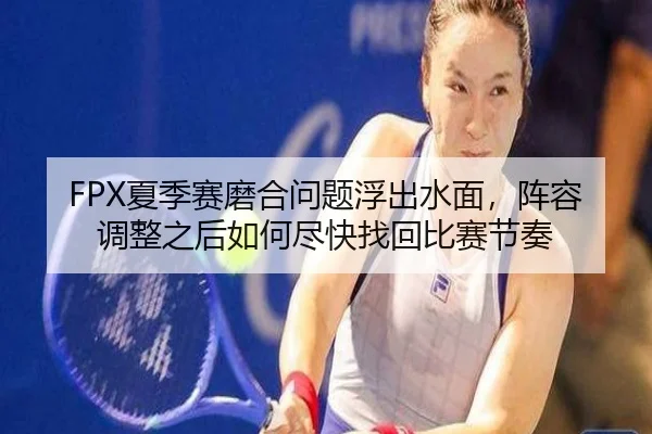 FPX夏季赛磨合问题浮出水面，阵容调整之后如何尽快找回比赛节奏 - kaiyun